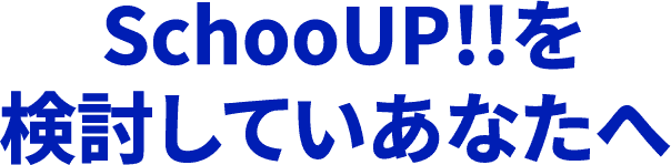 SchooUP!!を検討しているあなたへ